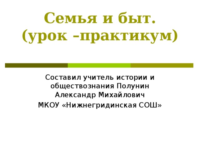 Семья и быт.  (урок –практикум)   Составил учитель истории и обществознания Полунин Александр Михайлович МКОУ «Нижнегридинская СОШ»