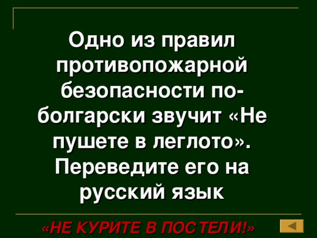 Одно из правил противопожарной безопасности по-болгарски звучит «Не пушете в леглото». Переведите его на русский язык «НЕ КУРИТЕ В ПОСТЕЛИ!»