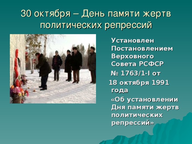 30 октября – День памяти жертв политических репрессий  Установлен Постановлением Верховного Совета РСФСР № 1763/1-I от  18 октября 1991 года  «Об установлении Дня памяти жертв политических репрессий»