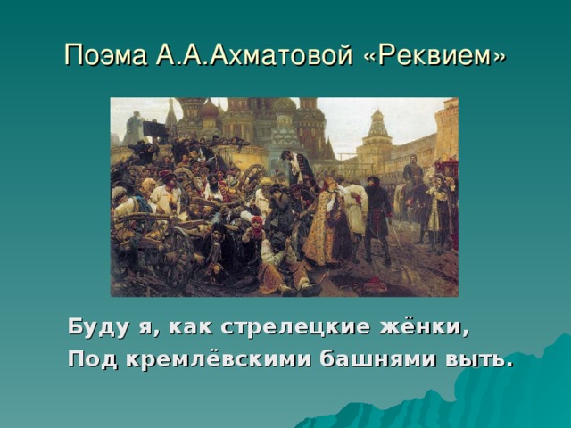 Поэма А.А.Ахматовой «Реквием» Буду я, как стрелецкие жёнки, Под кремлёвскими башнями выть.