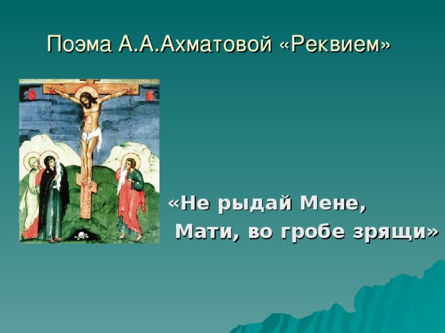 Поэма А.А.Ахматовой «Реквием»  «Не рыдай Мене,  Мати, во гробе зрящи»