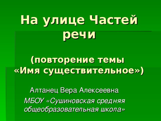 На улице Частей речи    (повторение темы  «Имя существительное») Алтанец Вера Алексеевна МБОУ «Сушиновская средняя общеобразовательная школа»