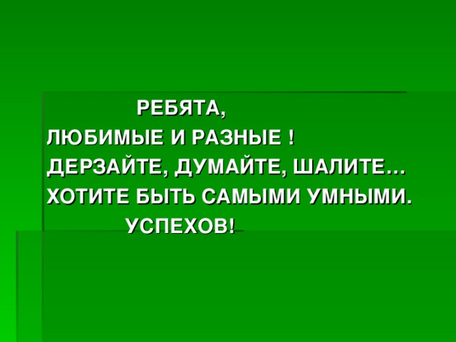 РЕБЯТА, ЛЮБИМЫЕ И РАЗНЫЕ ! ДЕРЗАЙТЕ, ДУМАЙТЕ, ШАЛИТЕ… ХОТИТЕ БЫТЬ САМЫМИ УМНЫМИ.  УСПЕХОВ!