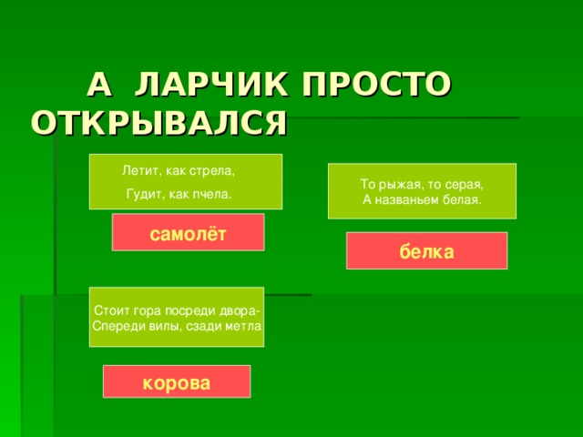 А ЛАРЧИК ПРОСТО ОТКРЫВАЛСЯ Летит, как стрела, Гудит, как пчела. То рыжая, то серая, А названьем белая. самолёт белка Стоит гора посреди двора- Спереди вилы, сзади метла корова