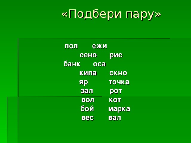 «Подбери пару»   пол ежи сено рис банк оса  кипа окно  яр точка зал рот вол кот  бой марка вес вал