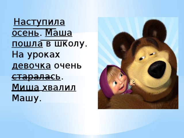 Наступила  осень . Маша  пошла в школу. На уроках девочка очень старалась . Миша  хвалил Машу.