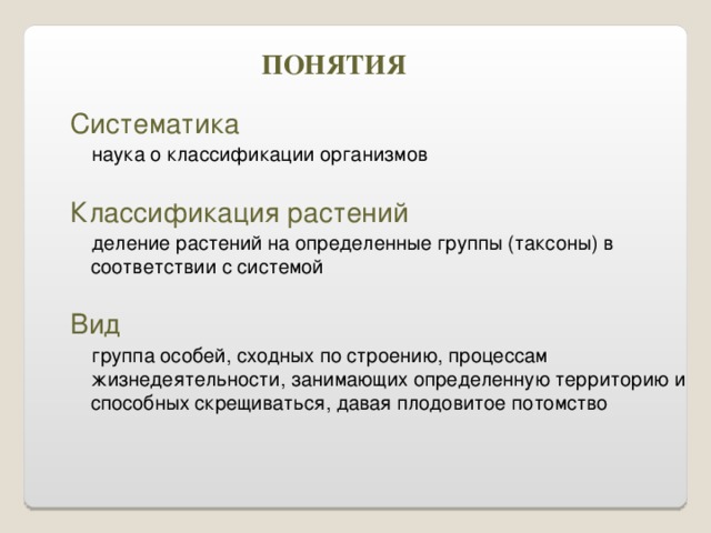 ПОНЯТИЯ Систематика  наука о классификации организмов Классификация растений  деление растений на определенные группы (таксоны) в соответствии с системой Вид   группа особей, сходных по строению, процессам жизнедеятельности, занимающих определенную территорию и способных скрещиваться, давая плодовитое потомство