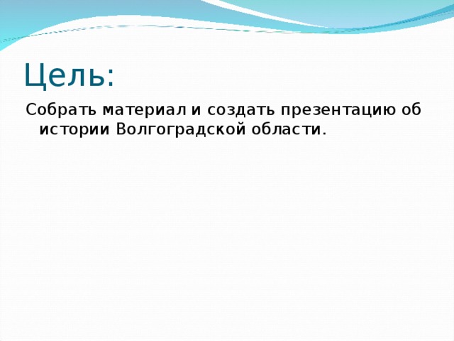 Цель: Собрать материал и создать презентацию об истории Волгоградской области.