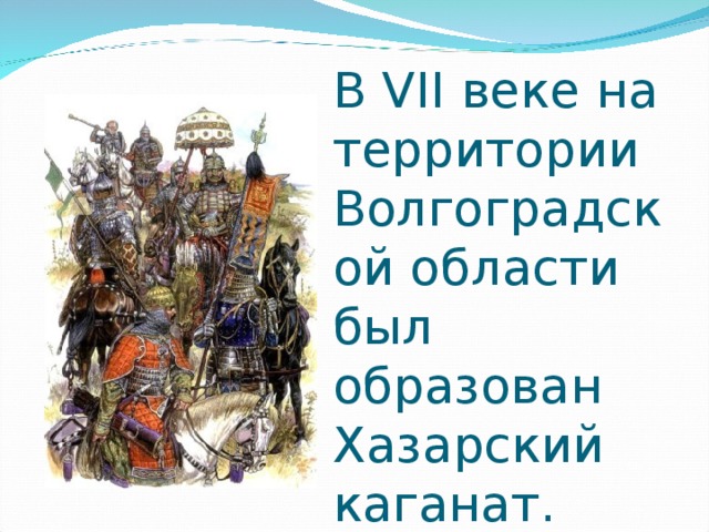 В VII веке  на территории Волгоградской области был образован Хазарский каганат.