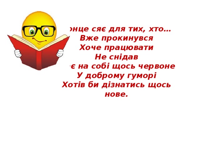 Сонце сяє для тих, хто…  Вже прокинувся  Хоче працювати  Не снідав  Має на собі щось червоне  У доброму гуморі  Хотів би дізнатись щось нове.