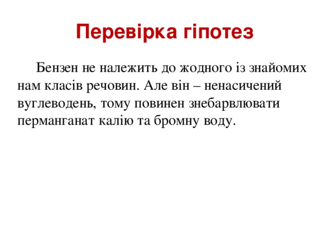 Перевірка гіпотез  Бензен не належить до жодного із знайомих нам класів речовин. Але він – ненасичений вуглеводень, тому повинен знебарвлювати перманганат калію та бромну воду.