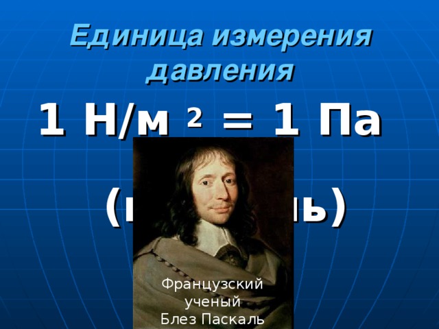 Единица измерения давления 1 Н/м 2 = 1 Па (паскаль) Французский ученый  Блез Паскаль (1623 – 1662)