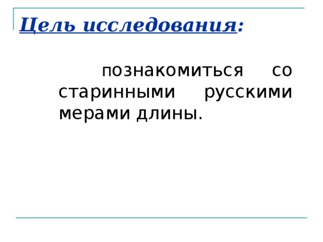 Цель исследования :  п ознакомиться со старинными русскими мерами длины.