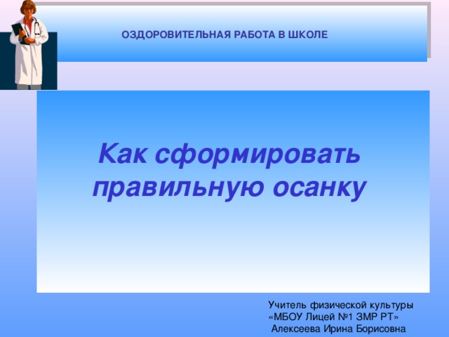 ОЗДОРОВИТЕЛЬНАЯ РАБОТА В ШКОЛЕ Как сформировать правильную осанку  Учитель физической культуры  «МБОУ Лицей №1 ЗМР РТ»  Алексеева Ирина Борисовна