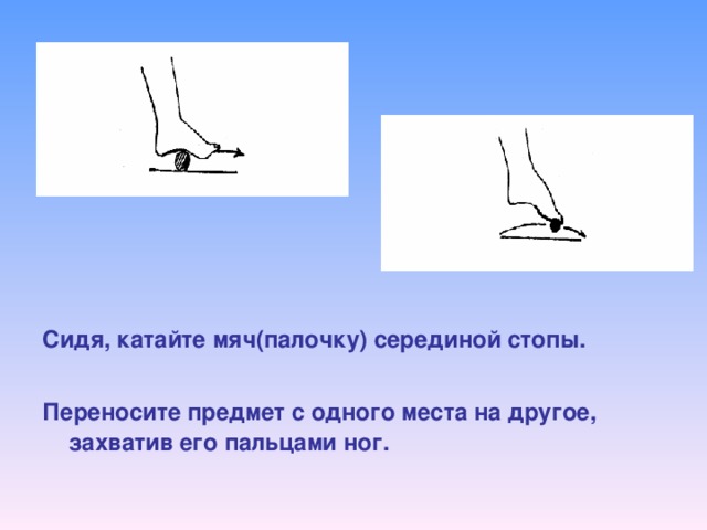 Сидя, катайте мяч(палочку) серединой стопы.  Переносите предмет с одного места на другое, захватив его пальцами ног.