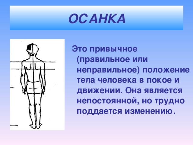 ОСАНКА  Это привычное (правильное или неправильное) положение тела человека в покое и движении. Она является непостоянной, но трудно поддается изменению.