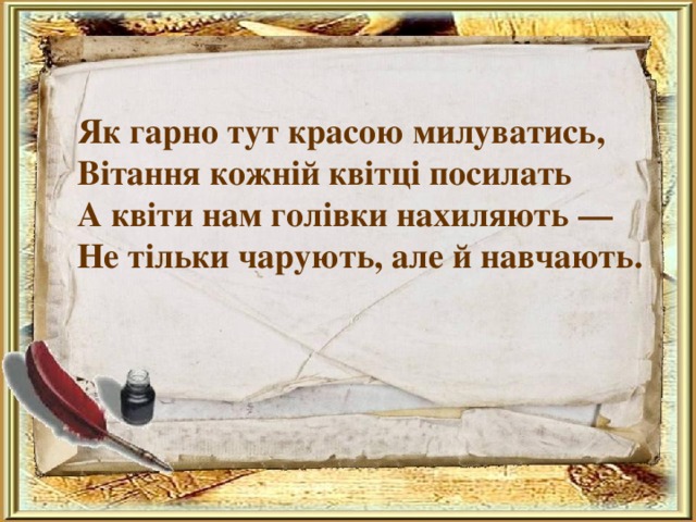 Як гарно тут красою милуватись, Вітання кожній квітці посилать А квіти нам голівки нахиляють — Не тільки чарують, але й навчають.