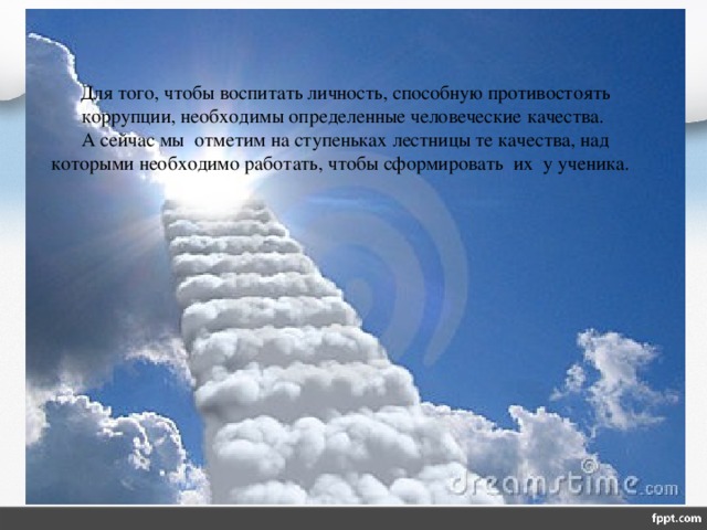 Для того, чтобы воспитать личность, способную противостоять коррупции, необходимы определенные человеческие качества. А сейчас мы отметим на ступеньках лестницы те качества, над которыми необходимо работать, чтобы сформировать их у ученика.