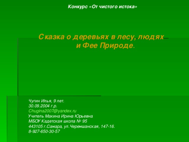 Конкурс «От чистого истока»      Сказка о деревьях в лесу, людях     и Фее Природе .       Чугин Илья, 9 лет. 30.09.2004 г.р. Chugina 2007@ yandex . ru Учитель Макина Ирина Юрьевна МБОУ Кадетская школа № 95 443105 г.Самара, ул.Черемшанская, 147-16. 8-927-650-30-57