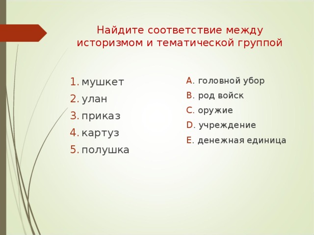 Найдите соответствие между историзмом и тематической группой мушкет улан приказ картуз полушка  A . головной убор B . род войск C. оружие D . учреждение E . денежная единица