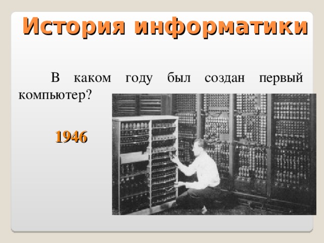 История информатики  В каком году был создан первый компьютер? 1946