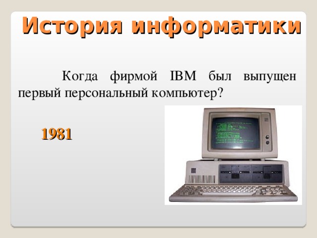 История информатики   Когда фирмой IBM был выпущен первый персональный компьютер? 1981