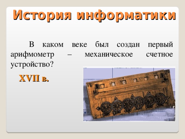 История информатики  В каком веке был создан первый арифмометр – механическое счетное устройство? Х VII в.