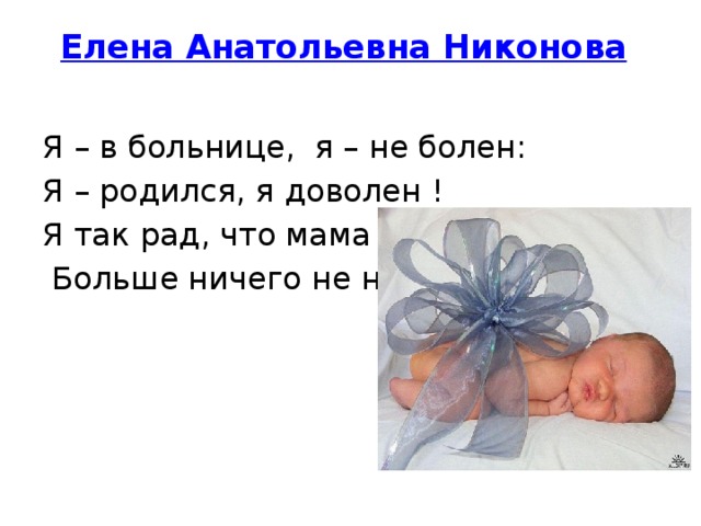 Елена Анатольевна Никонова    Я – в больнице,  я – не болен:  Я – родился, я доволен !  Я так рад, что мама рада,   Больше ничего не надо.