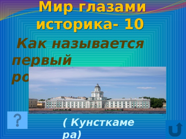 Мир глазами историка- 10  Как называется первый российский музей? ( Кунсткамера)