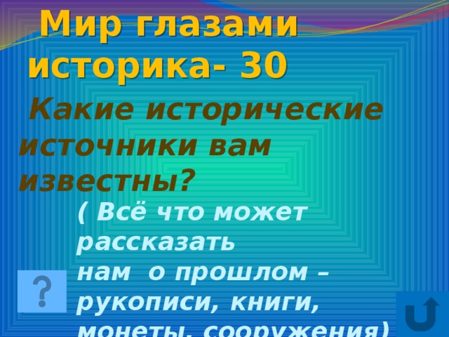 Мир глазами историка- 30  Какие исторические источники вам известны? ( Всё что может рассказать нам о прошлом – рукописи, книги, монеты, сооружения)