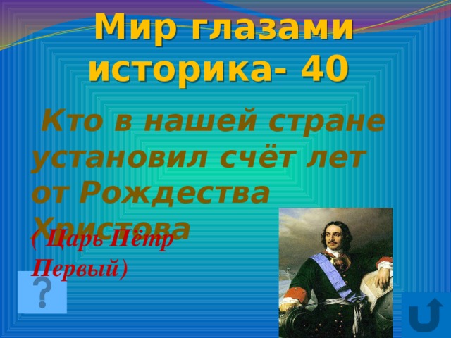 Мир глазами историка- 40  Кто в нашей стране установил счёт лет от Рождества Христова ( Царь Пётр Первый)