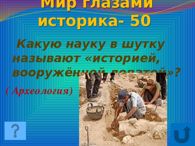 Мир глазами историка- 50  Какую науку в шутку называют «историей, вооружённой лопатой»? ( Археология)