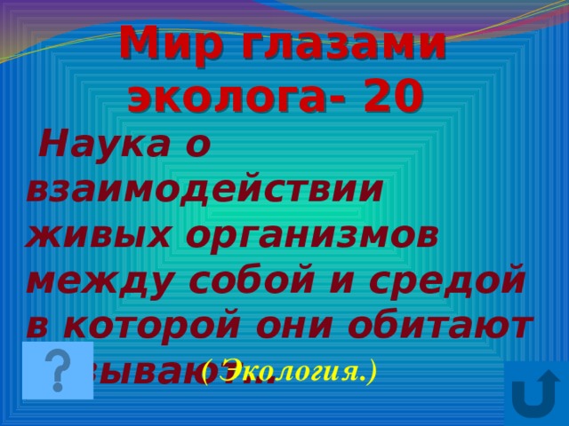 Мир глазами эколога- 20  Наука о взаимодействии живых организмов между собой и средой в которой они обитают называют… ( Экология.)