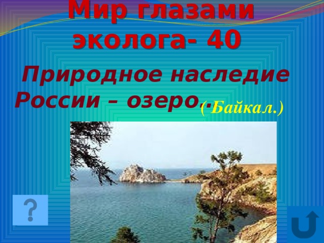 Мир глазами эколога- 40  Природное наследие России – озеро… ( Байкал.)