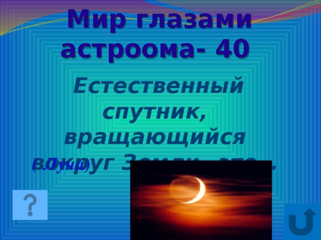 Мир глазами астроома- 40  Естественный спутник, вращающийся вокруг Земли –это… ( Луна)