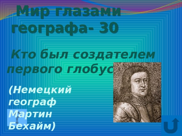 Мир глазами географа- 30  Кто был создателем первого глобуса? (Немецкий географ Мартин Бехайм)