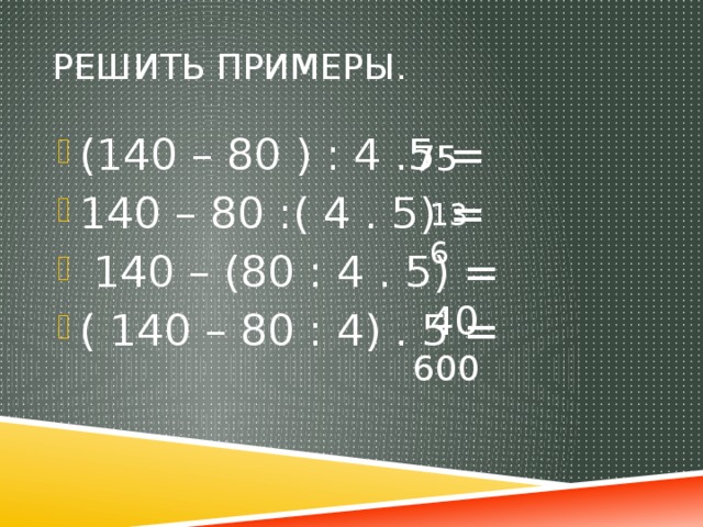 Решить примеры. (140 – 80 ) : 4 .5 = 140 – 80 :( 4 . 5) =  140 – (80 : 4 . 5) = ( 140 – 80 : 4) . 5 = 75 136  40  600
