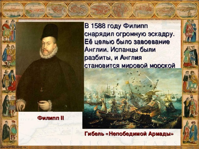 В 1588 году Филипп снарядил огромную эскадру. Её целью было завоевание Англии. Испанцы были разбиты, и Англия становится мировой морской державой Филипп II Гибель «Непобедимой Армады»