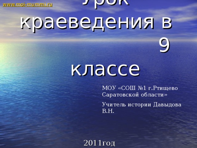 www.moi-mummi.ru Урок краеведения в 9 классе МОУ «СОШ №1 г.Ртищево Саратовской области» Учитель истории Давыдова В.Н. 2011год