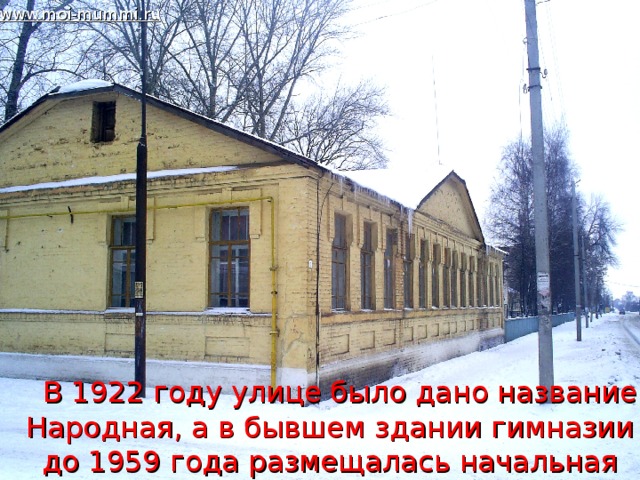 www.moi-mummi.ru  В 1922 году улице было дано название Народная, а в бывшем здании гимназии до 1959 года размещалась начальная школа, затем музыкальная, Дом школьника.