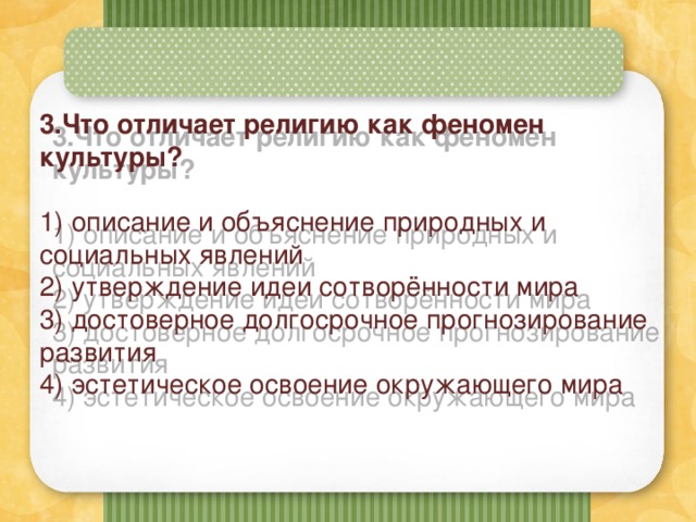 3.Что отличает религию как феномен культуры?  1) описание и объяснение природных и социальных явлений  2) утверждение идеи сотворённости мира  3) достоверное долгосрочное прогнозирование развития  4) эстетическое освоение окружающего мира