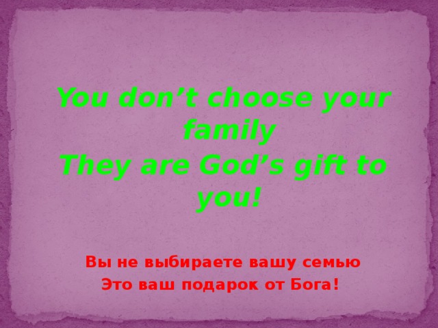 You don’t choose your family They are God’s gift to you!  Вы не выбираете вашу семью Это ваш подарок от Бога!