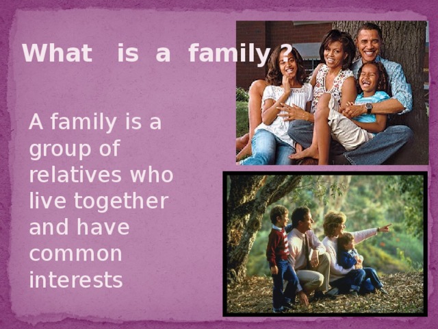 What is a family ? A family is a group of relatives who live together and have common interests