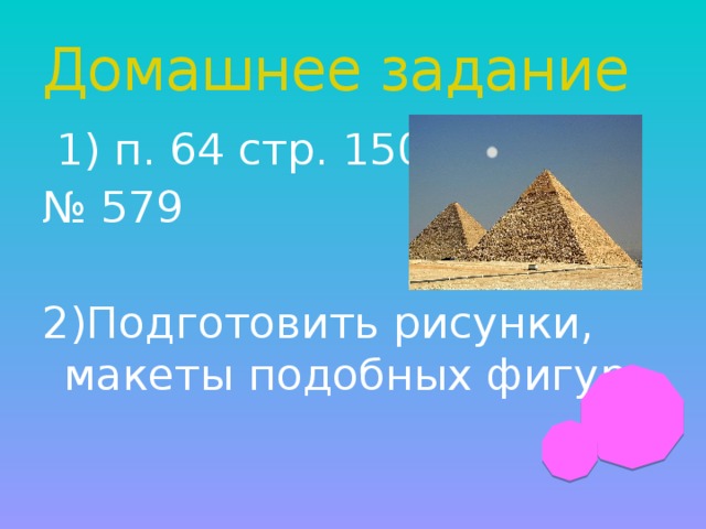 Домашнее задание  1) п. 64 стр. 150 № 579 2)Подготовить рисунки, макеты подобных фигур.