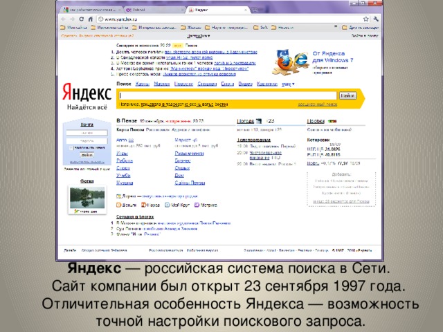 Яндекс — российская система поиска в Сети. Сайт компании был открыт 23 сентября 1997 года. Отличительная особенность Яндекса — возможность точной настройки поискового запроса.