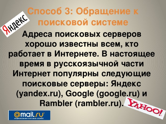 Способ 3: Обращение к поисковой системе Адреса поисковых серверов хорошо известны всем, кто работает в Интернете. В настоящее время в русскоязычной части Интернет популярны следующие поисковые серверы: Яндекс (yandex.ru), Google (google.ru) и Rambler (rambler.ru).