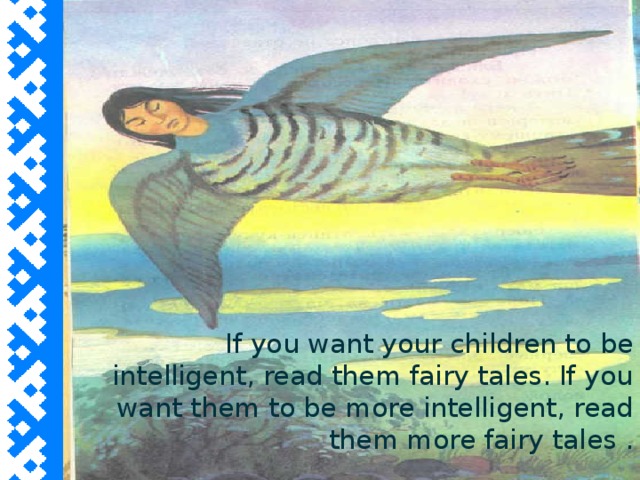 If you want your children to be intelligent, read them fairy tales. If you want them to be more intelligent, read them more fairy tales .  Albert Einstein