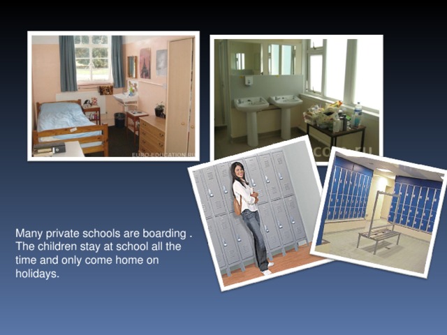 Many private schools are boarding . The children stay at school all the time and only come home on holidays.