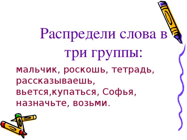 Распредели слова в три группы: мальчик, роскошь, тетрадь, рассказываешь, вьется,купаться, Софья, назначьте, возьми.