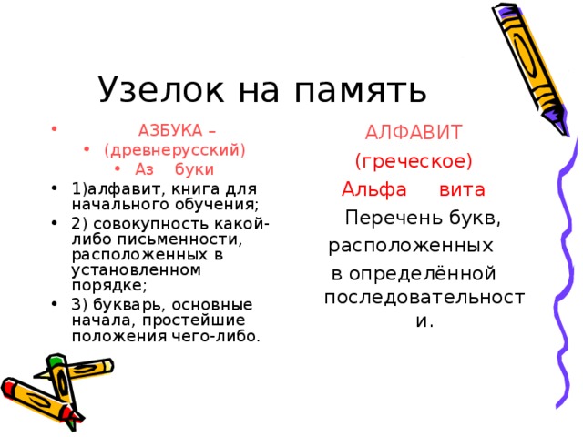 Узелок на память  АЗБУКА – (древнерусский) Аз буки АЛФАВИТ 1)алфавит, книга для начального обучения; 2) совокупность какой-либо письменности, расположенных в установленном порядке; 3) букварь, основные начала, простейшие положения чего-либо. (греческое) Альфа вита  Перечень букв, расположенных в определённой последовательности.